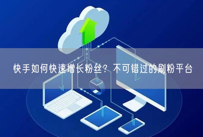 快手如何快速增长粉丝？不可错过的刷粉平台