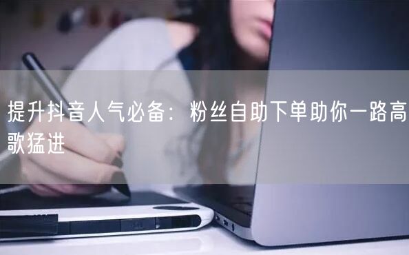 提升抖音人气必备：粉丝自助下单助你一路高歌猛进