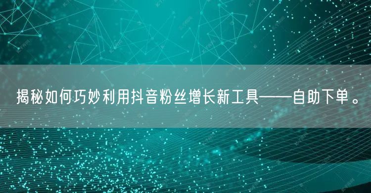 揭秘如何巧妙利用抖音粉丝增长新工具——自助下单。