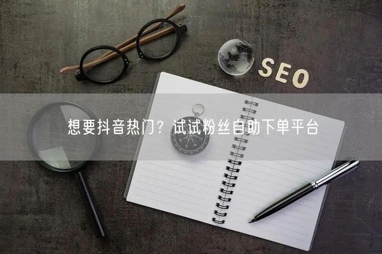 想要抖音热门？试试粉丝自助下单平台