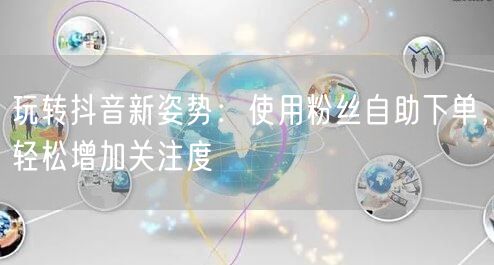 玩转抖音新姿势：使用粉丝自助下单，轻松增加关注度