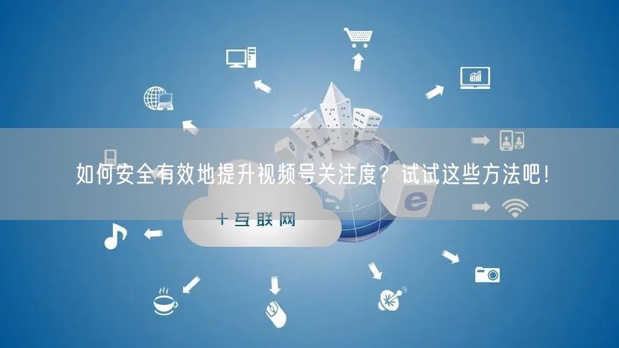 如何安全有效地提升视频号关注度？试试这些方法吧！