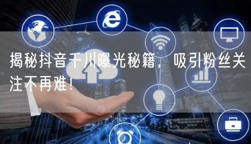 揭秘抖音千川曝光秘籍，吸引粉丝关注不再难！