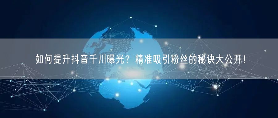 如何提升抖音千川曝光？精准吸引粉丝的秘诀大公开！