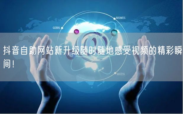 抖音自助网站新升级随时随地感受视频的精彩瞬间！