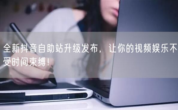 全新抖音自助站升级发布，让你的视频娱乐不受时间束缚！