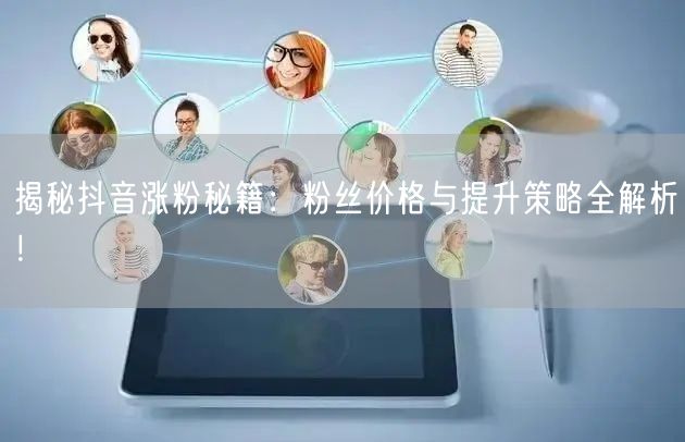 揭秘抖音涨粉秘籍：粉丝价格与提升策略全解析！