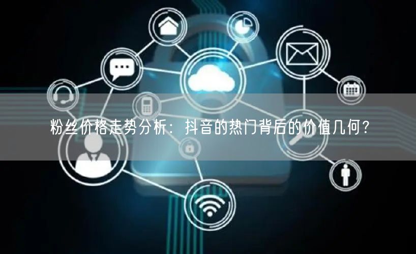 粉丝价格走势分析：抖音的热门背后的价值几何？