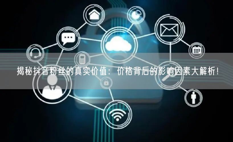 揭秘抖音粉丝的真实价值：价格背后的影响因素大解析！