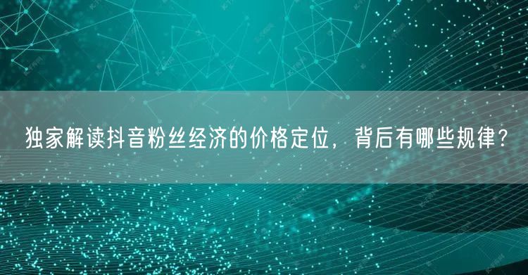 独家解读抖音粉丝经济的价格定位，背后有哪些规律？