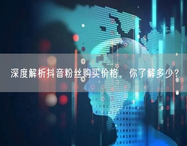深度解析抖音粉丝购买价格，你了解多少？