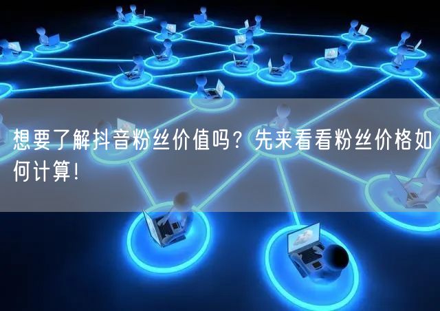 想要了解抖音粉丝价值吗？先来看看粉丝价格如何计算！
