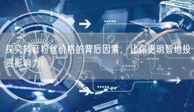 探究抖音粉丝价格的背后因素，让你更明智地投资影响力！