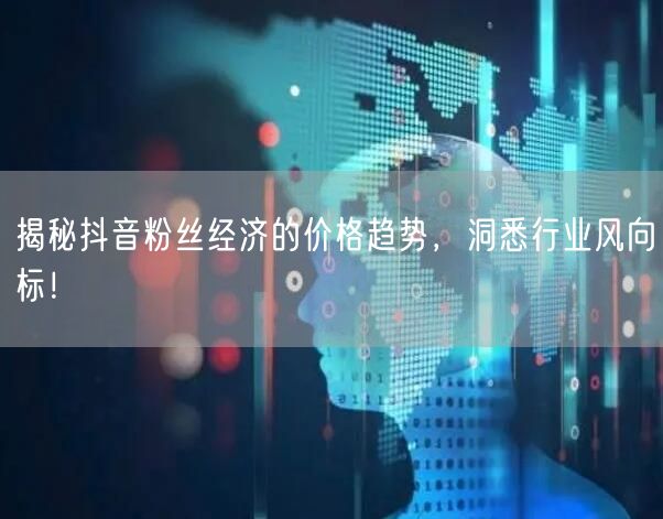 揭秘抖音粉丝经济的价格趋势，洞悉行业风向标！