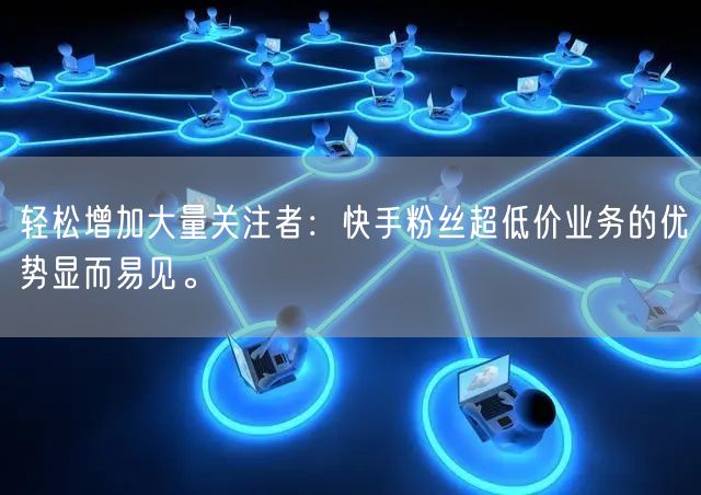 轻松增加大量关注者：快手粉丝超低价业务的优势显而易见。