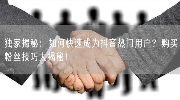 独家揭秘：如何快速成为抖音热门用户？购买粉丝技巧大揭秘！