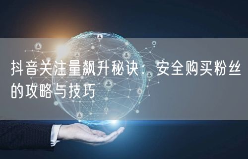 抖音关注量飙升秘诀：安全购买粉丝的攻略与技巧