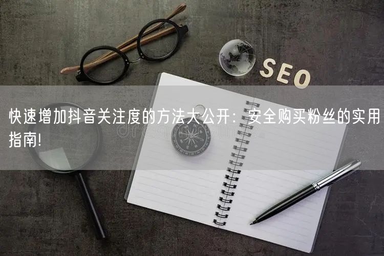 快速增加抖音关注度的方法大公开：安全购买粉丝的实用指南!