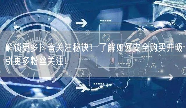解锁更多抖音关注秘诀！了解如何安全购买并吸引更多粉丝关注!