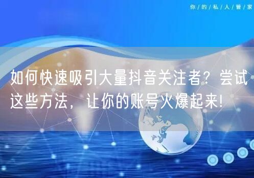 如何快速吸引大量抖音关注者？尝试这些方法，让你的账号火爆起来!