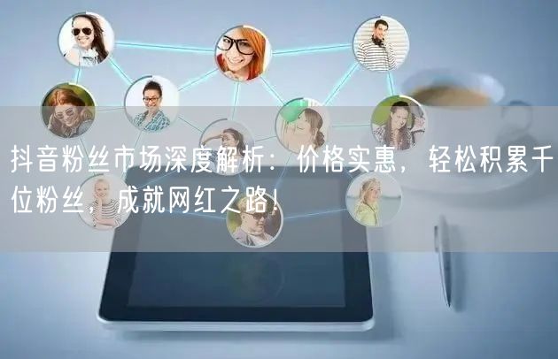 抖音粉丝市场深度解析：价格实惠，轻松积累千位粉丝，成就网红之路！
