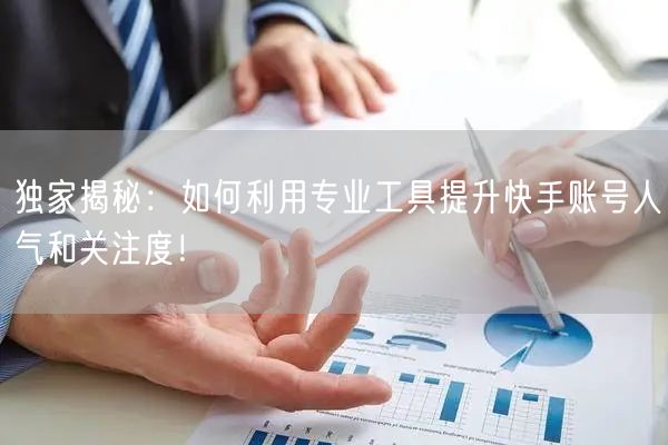 独家揭秘：如何利用专业工具提升快手账号人气和关注度！