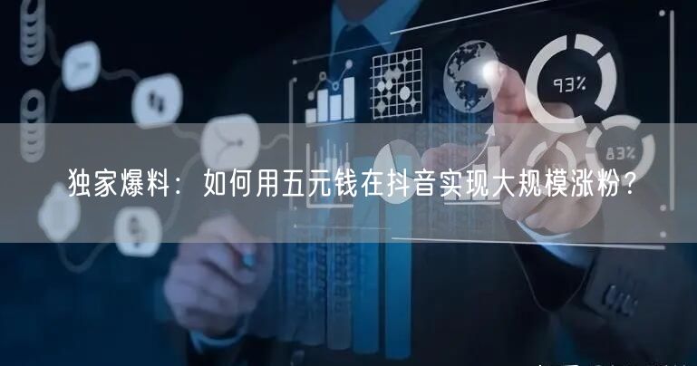 独家爆料：如何用五元钱在抖音实现大规模涨粉？
