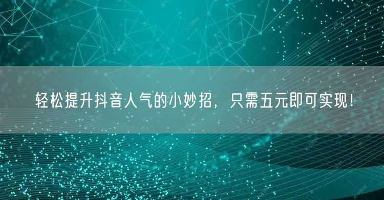 轻松提升抖音人气的小妙招，只需五元即可实现！