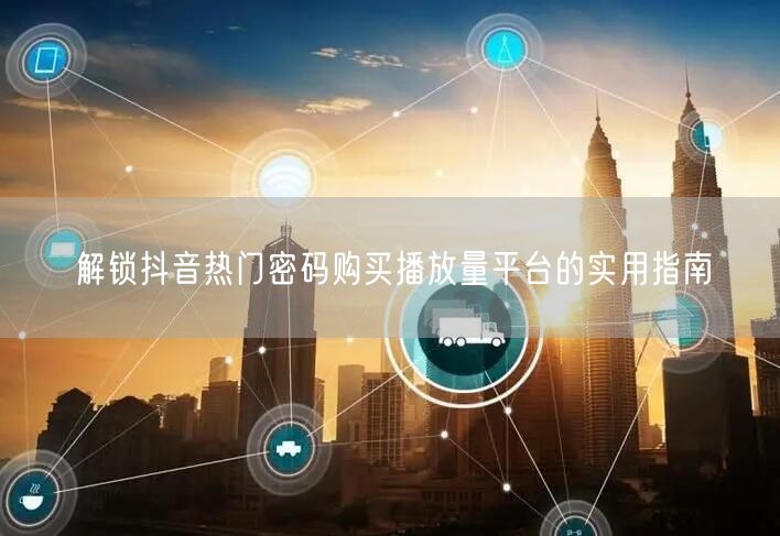 解锁抖音热门密码购买播放量平台的实用指南