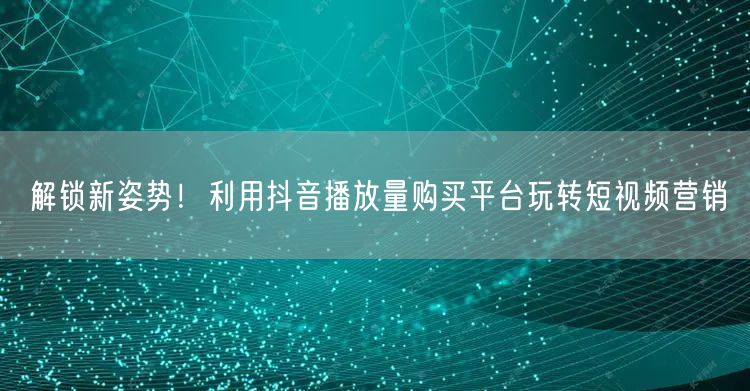 解锁新姿势！利用抖音播放量购买平台玩转短视频营销