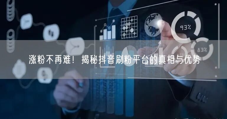 涨粉不再难！揭秘抖音刷粉平台的真相与优势