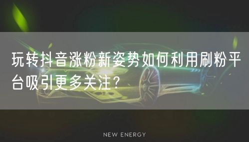 玩转抖音涨粉新姿势如何利用刷粉平台吸引更多关注？