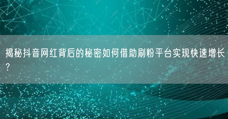 揭秘抖音网红背后的秘密如何借助刷粉平台实现快速增长？