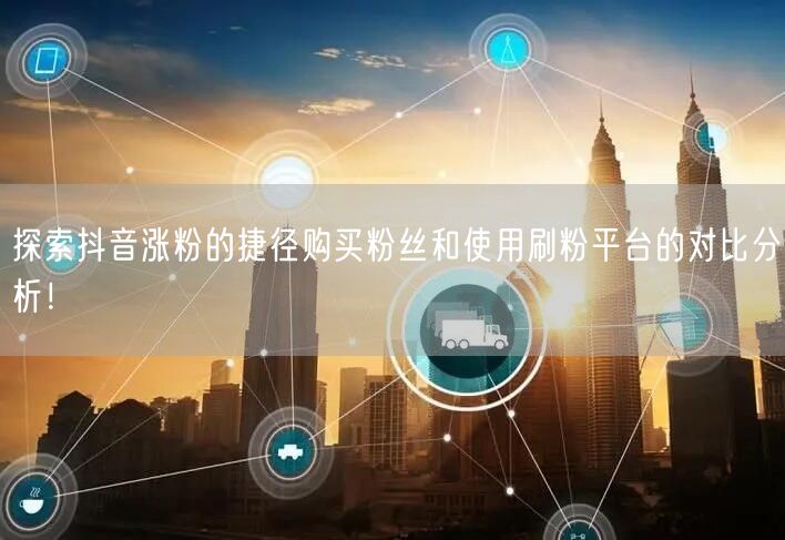 探索抖音涨粉的捷径购买粉丝和使用刷粉平台的对比分析！