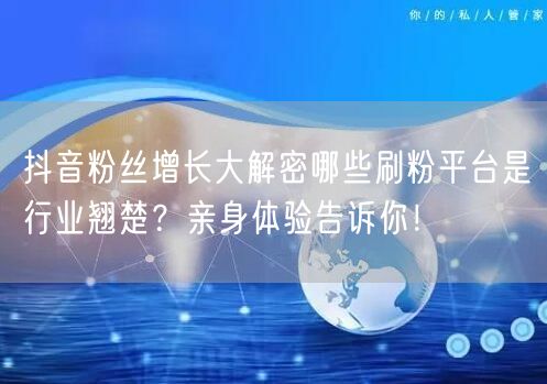 抖音粉丝增长大解密哪些刷粉平台是行业翘楚？亲身体验告诉你！