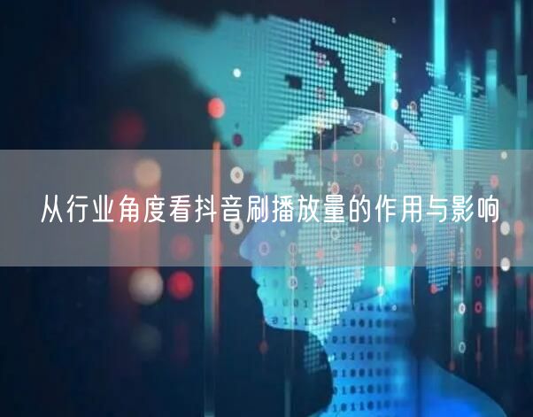从行业角度看抖音刷播放量的作用与影响