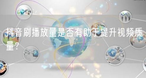 抖音刷播放量是否有助于提升视频质量？
