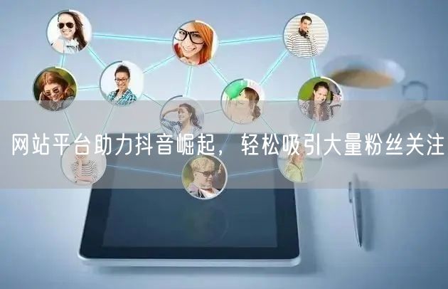 网站平台助力抖音崛起，轻松吸引大量粉丝关注