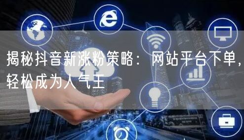 揭秘抖音新涨粉策略：网站平台下单，轻松成为人气王