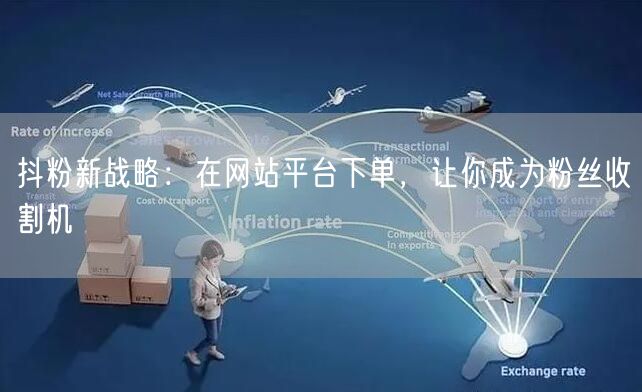 抖粉新战略：在网站平台下单，让你成为粉丝收割机