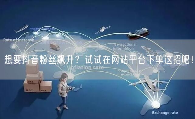 想要抖音粉丝飙升？试试在网站平台下单这招吧！