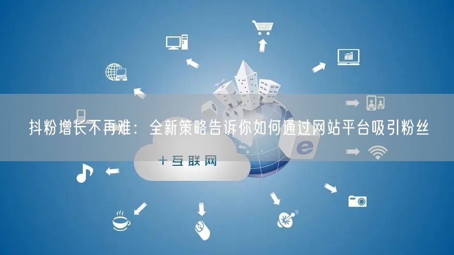 抖粉增长不再难：全新策略告诉你如何通过网站平台吸引粉丝