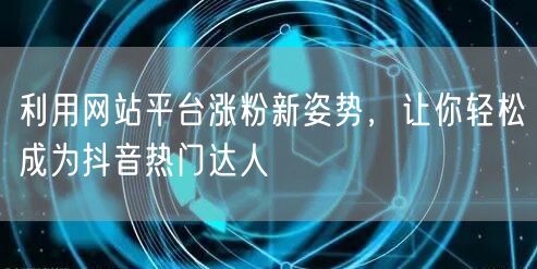 利用网站平台涨粉新姿势，让你轻松成为抖音热门达人