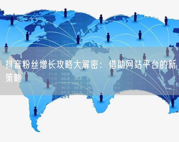 抖音粉丝增长攻略大解密：借助网站平台的新策略