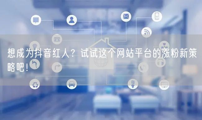 想成为抖音红人？试试这个网站平台的涨粉新策略吧！