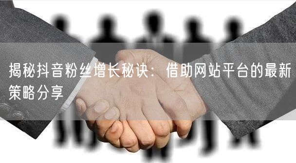 揭秘抖音粉丝增长秘诀：借助网站平台的最新策略分享