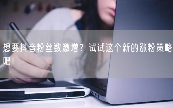 想要抖音粉丝数激增？试试这个新的涨粉策略吧！