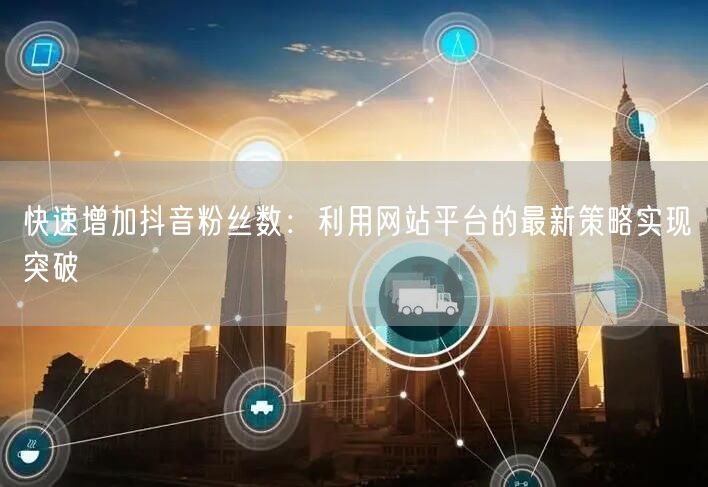 快速增加抖音粉丝数：利用网站平台的最新策略实现突破
