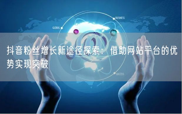 抖音粉丝增长新途径探索：借助网站平台的优势实现突破