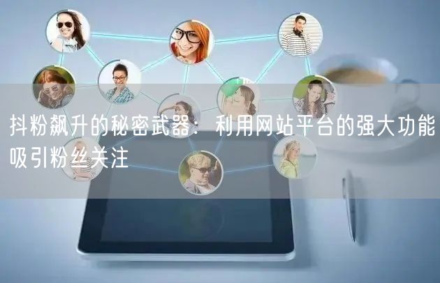 抖粉飙升的秘密武器：利用网站平台的强大功能吸引粉丝关注